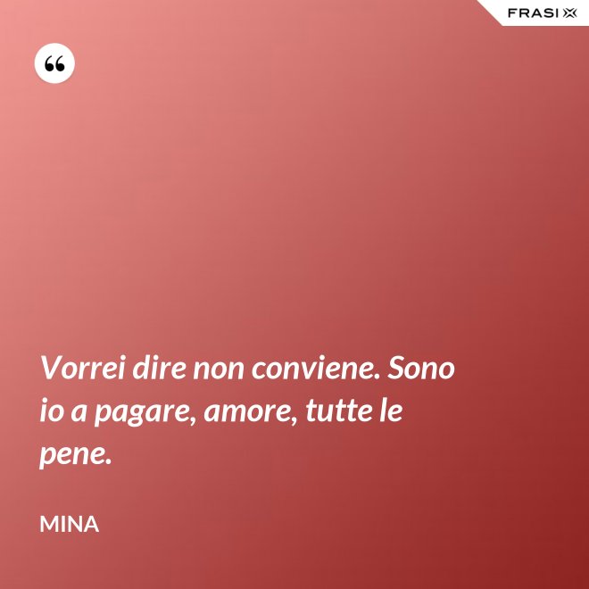 Vorrei dire non conviene. Sono io a pagare, amore, tutte le pene. - Mina
