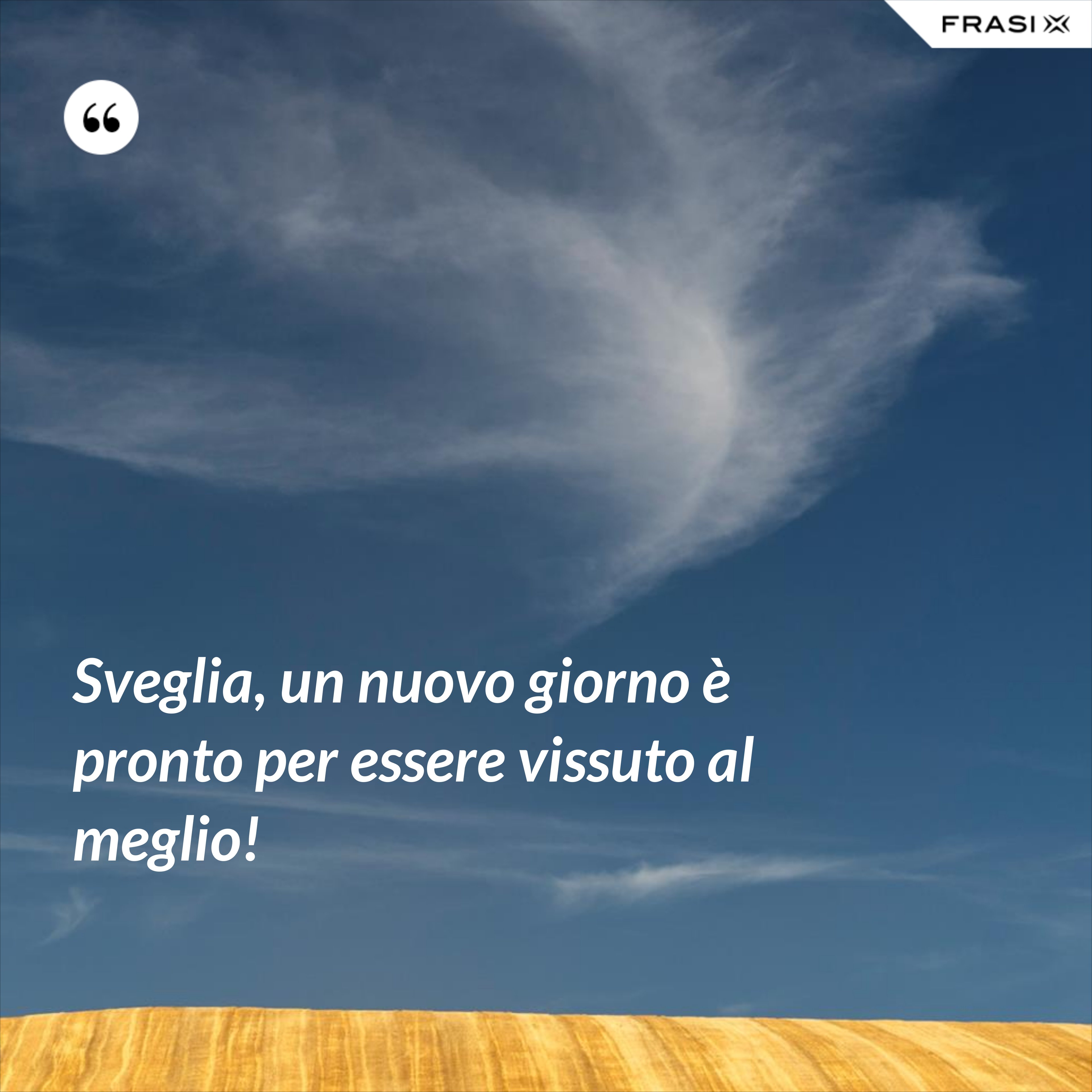 Sveglia, un nuovo giorno è pronto per essere vissuto al meglio! - Anonimo