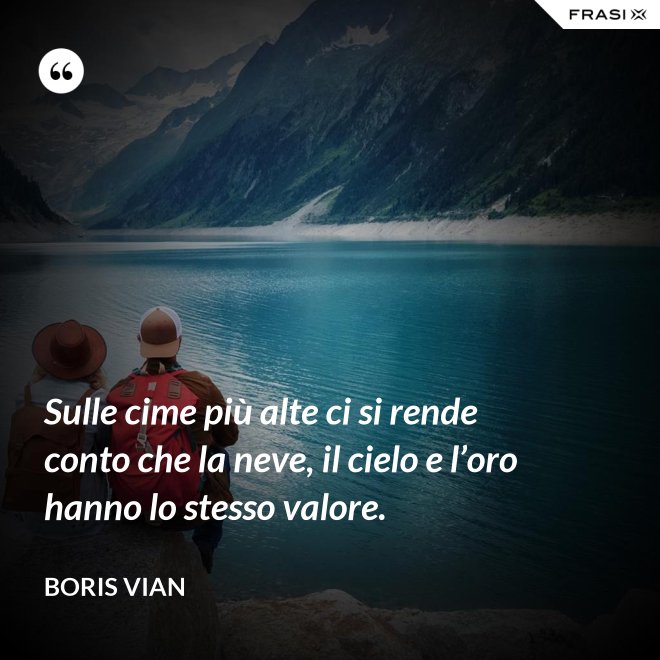 Sulle cime più alte ci si rende conto che la neve, il cielo e l’oro hanno lo stesso valore. - Boris Vian