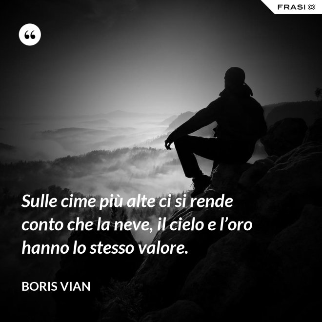 Sulle cime più alte ci si rende conto che la neve, il cielo e l’oro hanno lo stesso valore. - Boris Vian