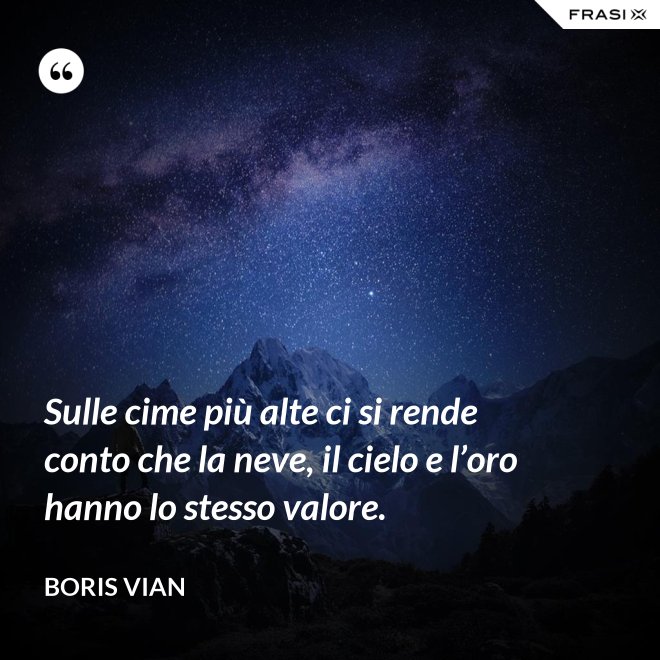 Sulle cime più alte ci si rende conto che la neve, il cielo e l’oro hanno lo stesso valore. - Boris Vian