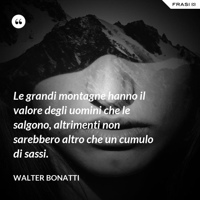 Le grandi montagne hanno il valore degli uomini che le salgono, altrimenti non sarebbero altro che un cumulo di sassi. - Walter Bonatti