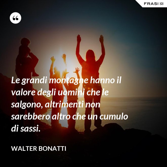 Le grandi montagne hanno il valore degli uomini che le salgono, altrimenti non sarebbero altro che un cumulo di sassi. - Walter Bonatti