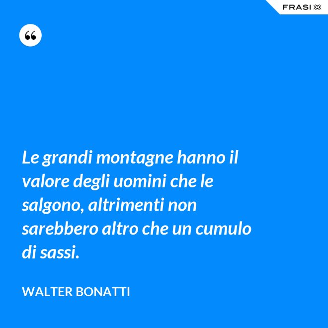 Le grandi montagne hanno il valore degli uomini che le salgono, altrimenti non sarebbero altro che un cumulo di sassi. - Walter Bonatti