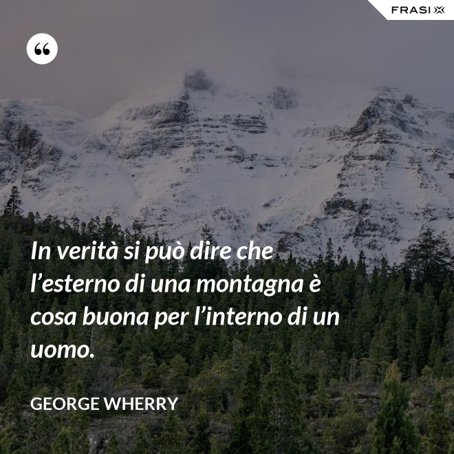 In verità si può dire che l’esterno di una montagna è cosa buona per l’interno di un uomo. - George Wherry