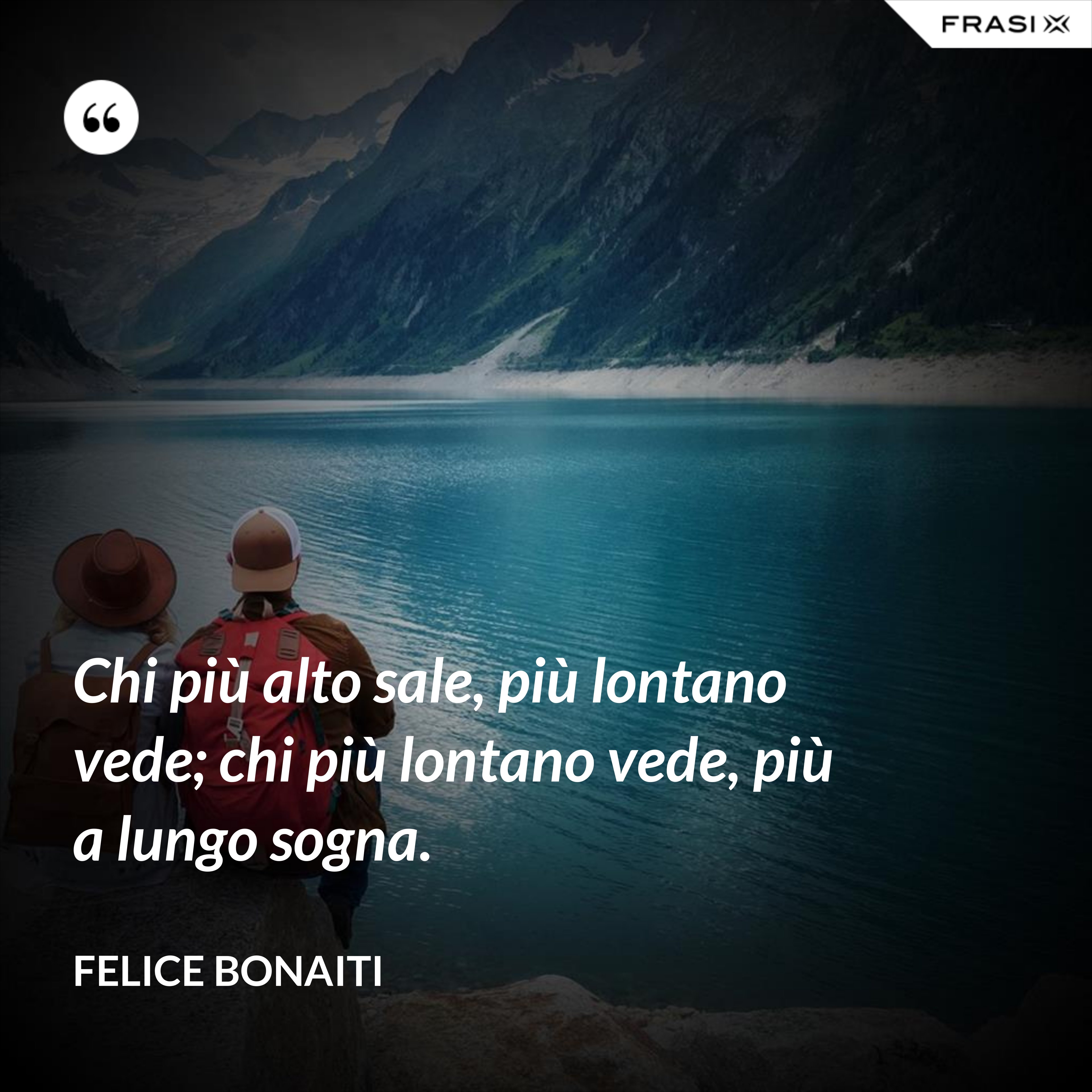 Chi più alto sale, più lontano vede; chi più lontano vede, più a lungo sogna. - Felice Bonaiti