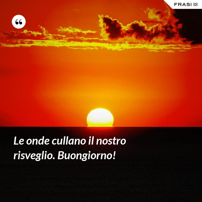 Le onde cullano il nostro risveglio. Buongiorno! - Anonimo
