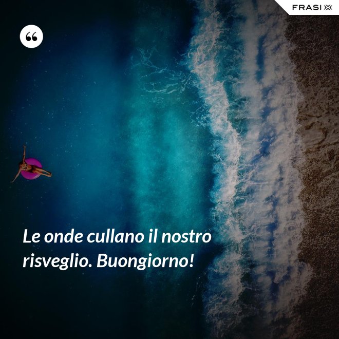 Le onde cullano il nostro risveglio. Buongiorno! - Anonimo