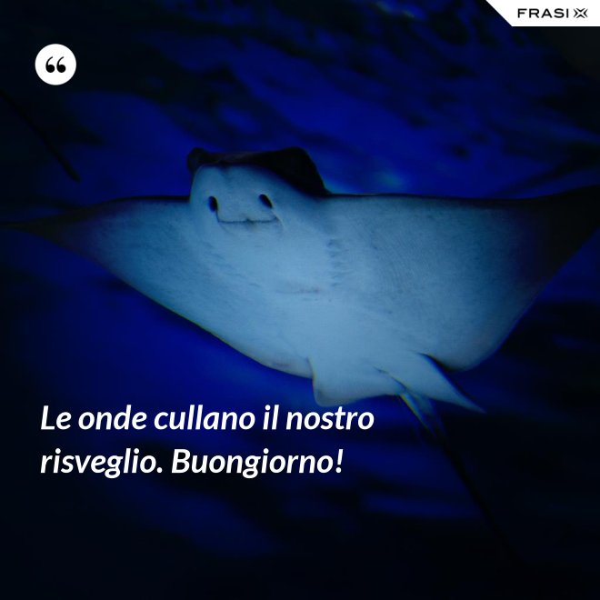 Le onde cullano il nostro risveglio. Buongiorno! - Anonimo