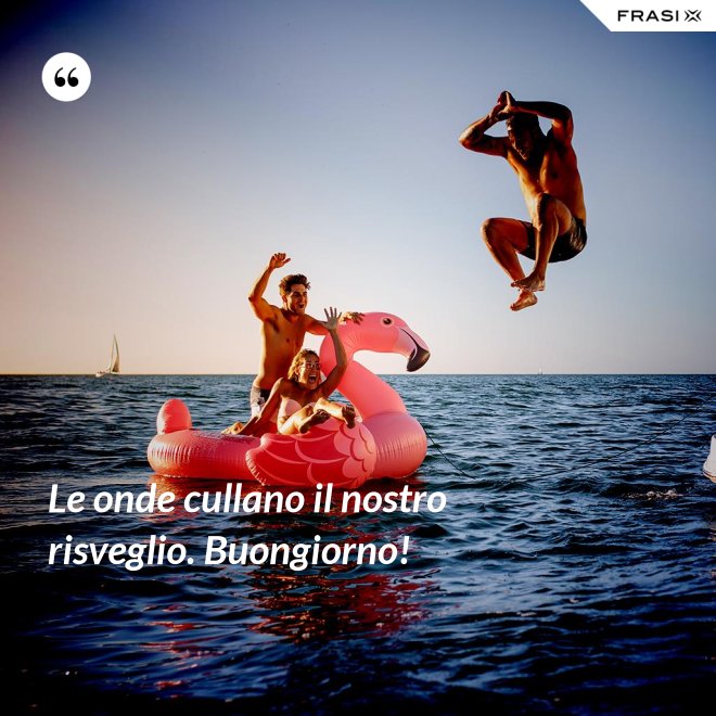 Le onde cullano il nostro risveglio. Buongiorno! - Anonimo