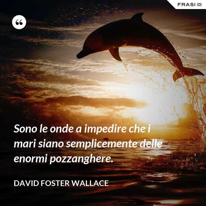 Sono le onde a impedire che i mari siano semplicemente delle enormi pozzanghere. - David Foster Wallace