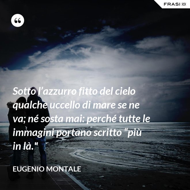Sotto l’azzurro fitto del cielo qualche uccello di mare se ne va; né sosta mai: perché tutte le immagini portano scritto “più in là." - Eugenio Montale
