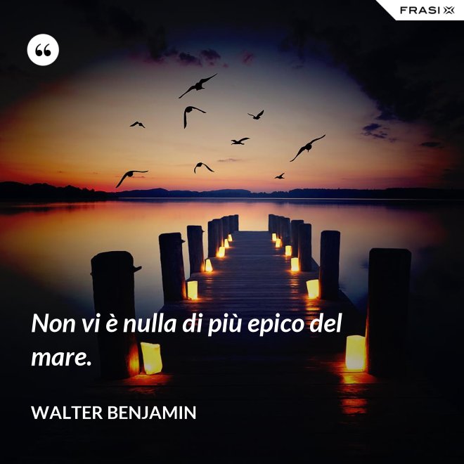 Non vi è nulla di più epico del mare. - Walter Benjamin