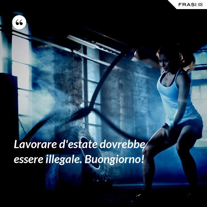 Lavorare d'estate dovrebbe essere illegale. Buongiorno! - Anonimo