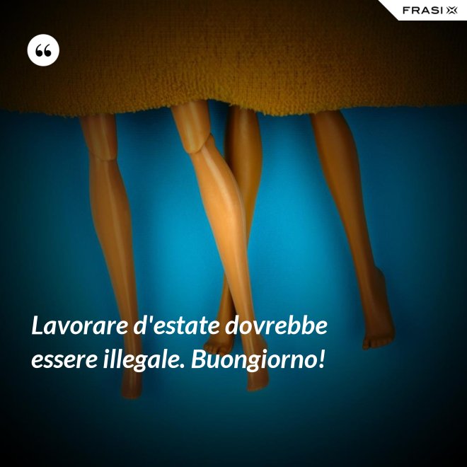 Lavorare d'estate dovrebbe essere illegale. Buongiorno! - Anonimo