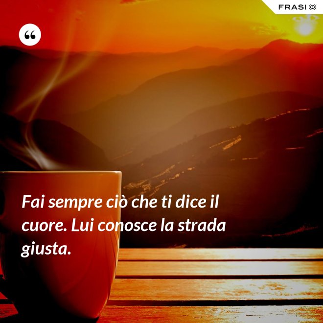 Fai sempre ciò che ti dice il cuore. Lui conosce la strada giusta. - Anonimo