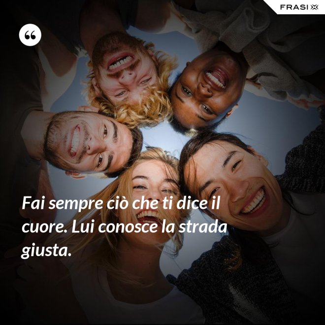 Fai sempre ciò che ti dice il cuore. Lui conosce la strada giusta. - Anonimo