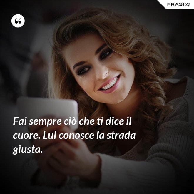 Fai sempre ciò che ti dice il cuore. Lui conosce la strada giusta. - Anonimo