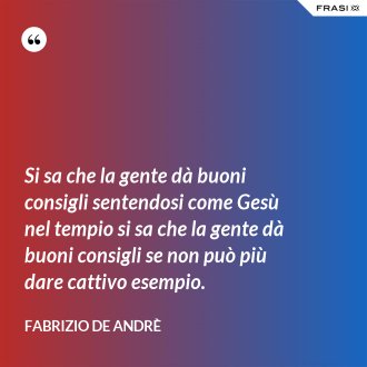Si sa che la gente dà buoni consigli sentendosi come Gesù nel tempio si sa che la gente dà buoni consigli se non può più dare cattivo esempio. - Fabrizio De Andrè