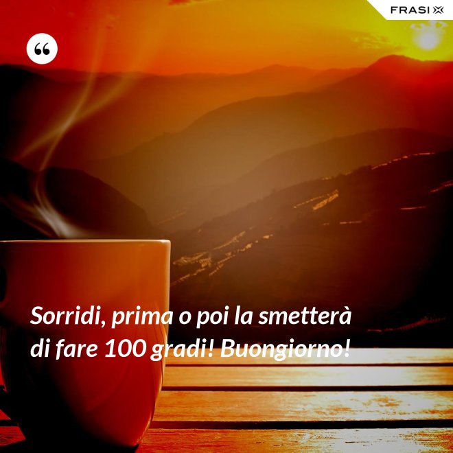 Sorridi, prima o poi la smetterà di fare 100 gradi! Buongiorno! - Anonimo