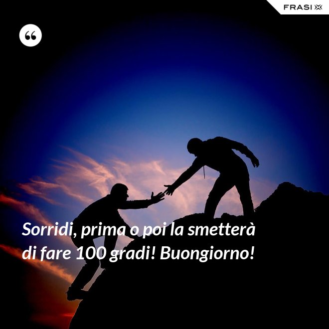 Sorridi, prima o poi la smetterà di fare 100 gradi! Buongiorno! - Anonimo