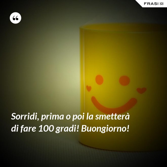 Sorridi, prima o poi la smetterà di fare 100 gradi! Buongiorno! - Anonimo