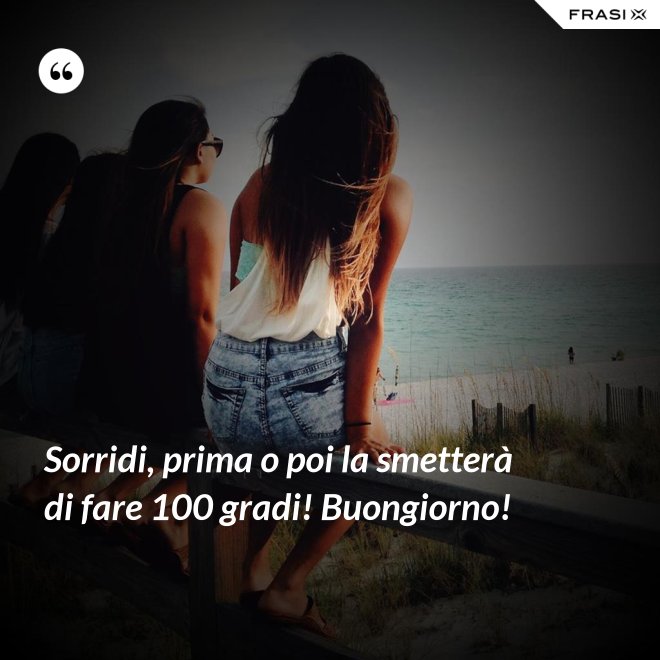 Sorridi, prima o poi la smetterà di fare 100 gradi! Buongiorno! - Anonimo