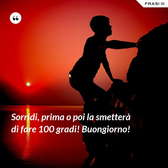 Sorridi, prima o poi la smetterà di fare 100 gradi! Buongiorno! - Anonimo