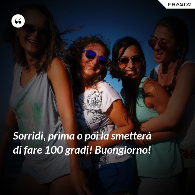 Sorridi, prima o poi la smetterà di fare 100 gradi! Buongiorno! - Anonimo