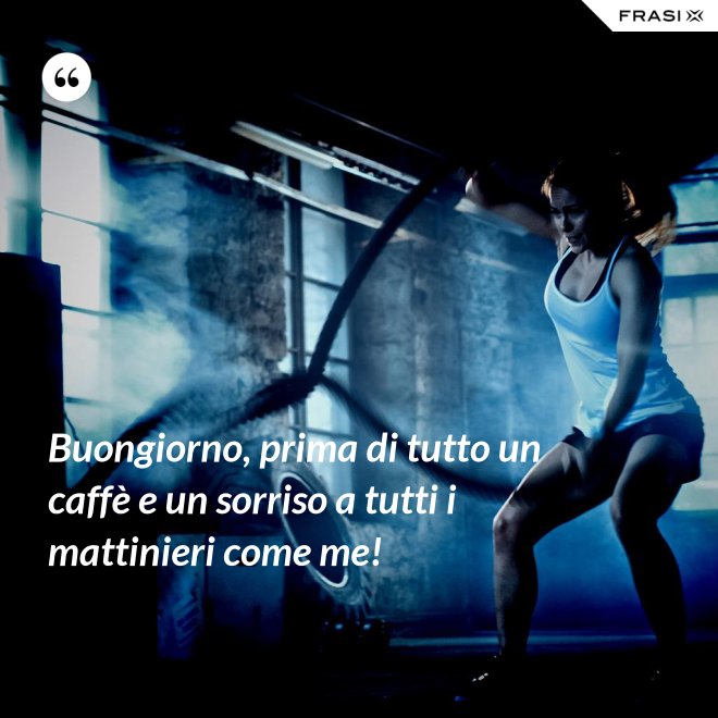 Buongiorno, prima di tutto un caffè e un sorriso a tutti i mattinieri come me! - Anonimo