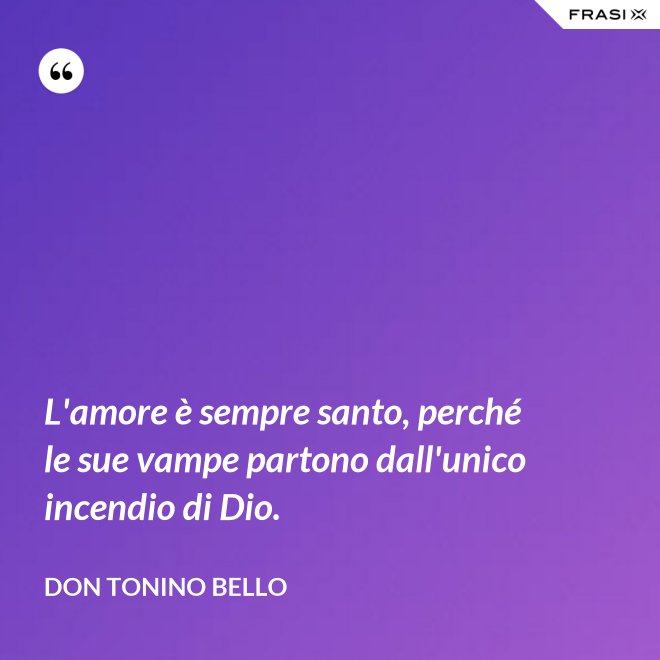 L'amore è sempre santo, perché le sue vampe partono dall'unico incendio di Dio. - Don Tonino Bello