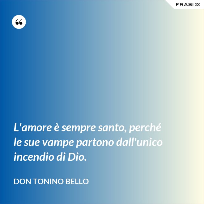 L'amore è sempre santo, perché le sue vampe partono dall'unico incendio di Dio. - Don Tonino Bello