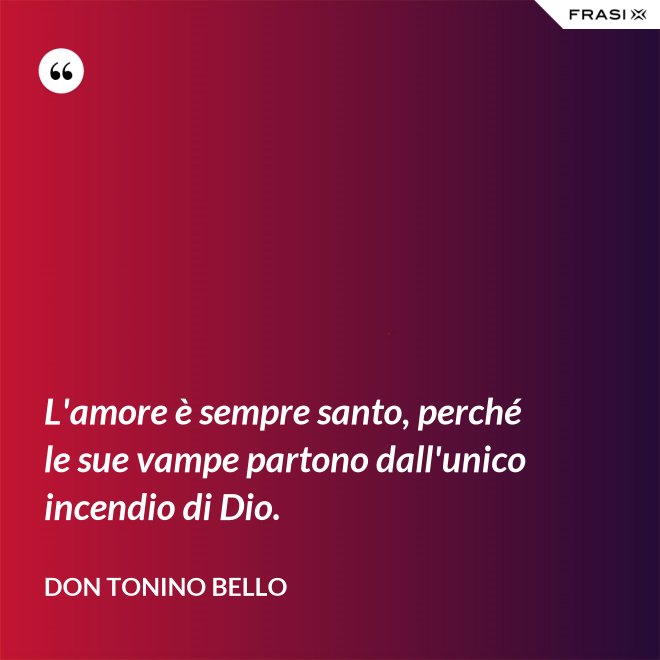 L'amore è sempre santo, perché le sue vampe partono dall'unico incendio di Dio. - Don Tonino Bello