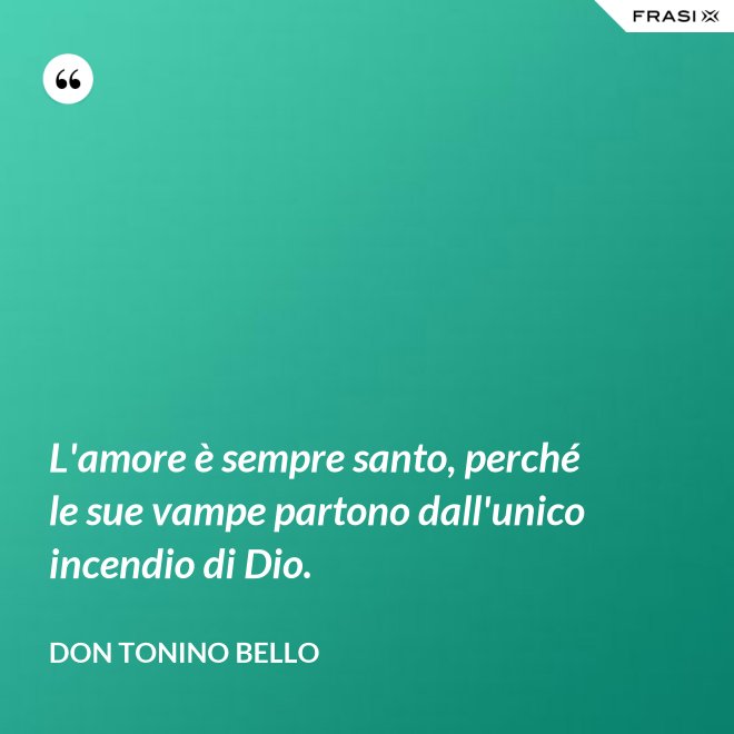 L'amore è sempre santo, perché le sue vampe partono dall'unico incendio di Dio. - Don Tonino Bello
