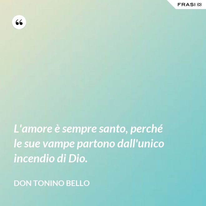 L'amore è sempre santo, perché le sue vampe partono dall'unico incendio di Dio. - Don Tonino Bello