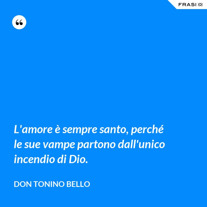 L'amore è sempre santo, perché le sue vampe partono dall'unico incendio di Dio. - Don Tonino Bello