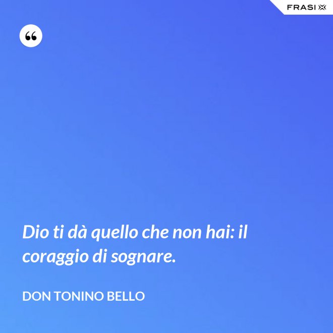 Dio ti dà quello che non hai: il coraggio di sognare. - Don Tonino Bello