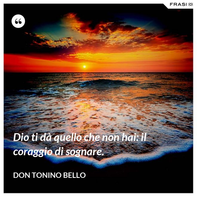 Dio ti dà quello che non hai: il coraggio di sognare. - Don Tonino Bello