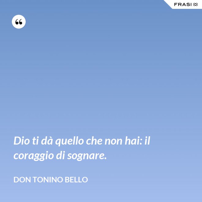 Dio ti dà quello che non hai: il coraggio di sognare. - Don Tonino Bello