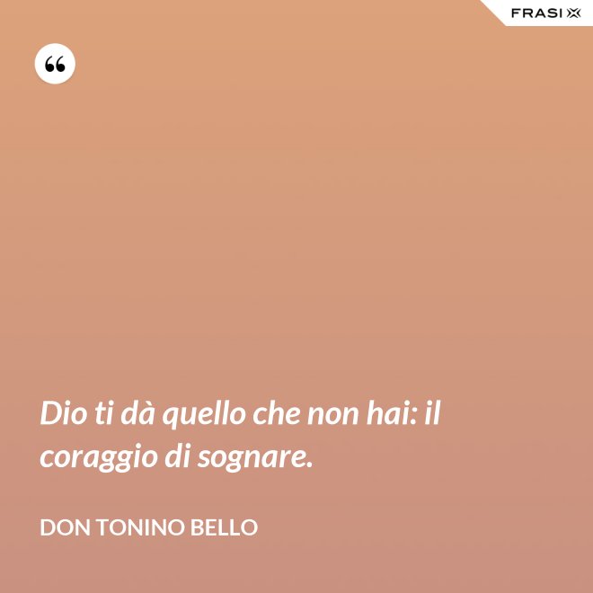 Dio ti dà quello che non hai: il coraggio di sognare. - Don Tonino Bello