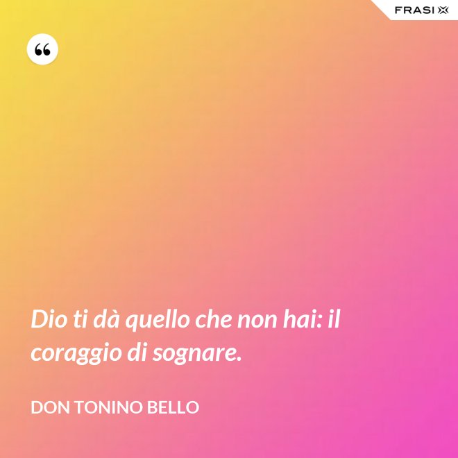 Dio ti dà quello che non hai: il coraggio di sognare. - Don Tonino Bello