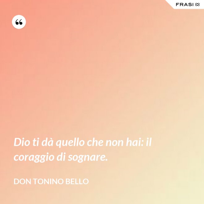 Dio ti dà quello che non hai: il coraggio di sognare. - Don Tonino Bello