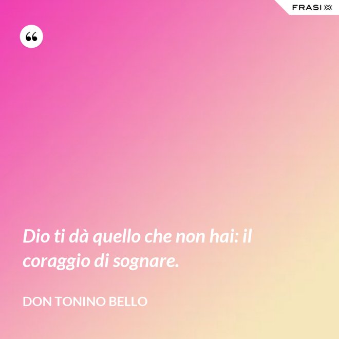 Dio ti dà quello che non hai: il coraggio di sognare. - Don Tonino Bello