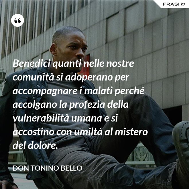 Benedici quanti nelle nostre comunità si adoperano per accompagnare i malati perché accolgano la profezia della vulnerabilità umana e si accostino con umiltà al mistero del dolore. - Don Tonino Bello