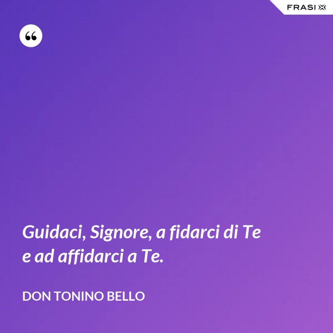 Guidaci, Signore, a fidarci di Te e ad affidarci a Te. - Don Tonino Bello