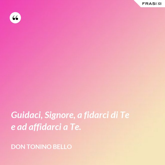 Guidaci, Signore, a fidarci di Te e ad affidarci a Te. - Don Tonino Bello