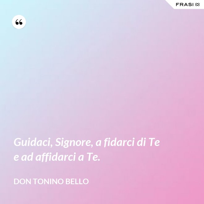 Guidaci, Signore, a fidarci di Te e ad affidarci a Te. - Don Tonino Bello