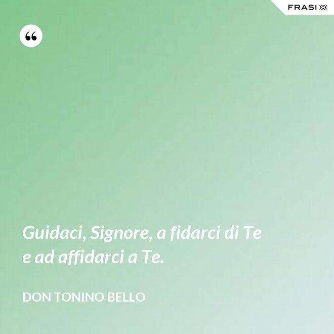 Guidaci, Signore, a fidarci di Te e ad affidarci a Te. - Don Tonino Bello