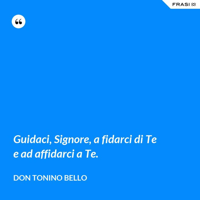Guidaci, Signore, a fidarci di Te e ad affidarci a Te. - Don Tonino Bello