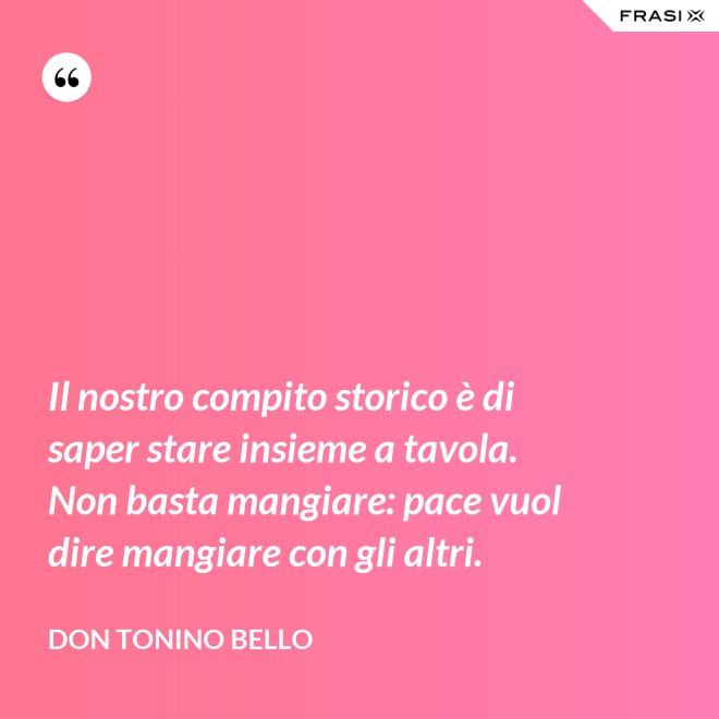 Il nostro compito storico è di saper stare insieme a tavola. Non basta mangiare: pace vuol dire mangiare con gli altri. - Don Tonino Bello